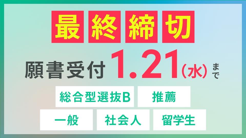 最終締切　願書受付 1/21(水)まで　総合型選抜B・推薦入試・一般入試・社会人入試・留学生入試